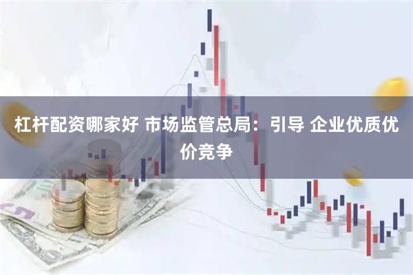 杠杆配资哪家好 市场监管总局：引导 企业优质优价竞争