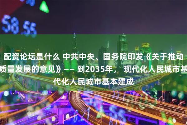配资论坛是什么 中共中央、国务院印发《关于推动城市高质量发展的意见》—— 到2035年， 现代化人民城市基本建成
