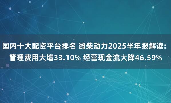 国内十大配资平台排名 潍柴动力2025半年报解读: 管理费用大增33.10% 经营现金流大降46.59%