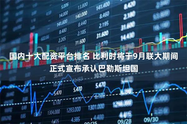 国内十大配资平台排名 比利时将于9月联大期间正式宣布承认巴勒斯坦国