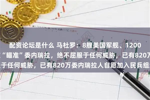 配资论坛是什么 马杜罗：8艘美国军舰、1200枚导弹和1艘核潜艇正在“瞄准”委内瑞拉，绝不屈服于任何威胁，已有820万委内瑞拉人自愿加入民兵组织