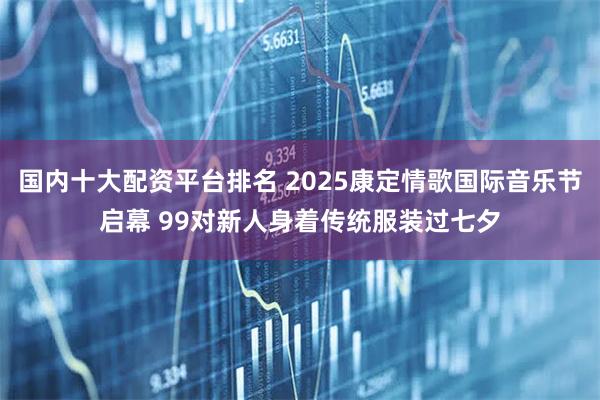 国内十大配资平台排名 2025康定情歌国际音乐节启幕 99对新人身着传统服装过七夕
