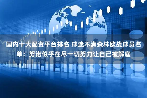 国内十大配资平台排名 球迷不满森林欧战球员名单：努诺似乎在尽一切努力让自己被解雇