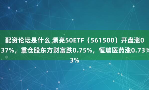 配资论坛是什么 漂亮50ETF（561500）开盘涨0.37%，重仓股东方财富跌0.75%，恒瑞医药涨0.73%
