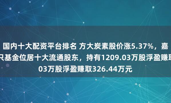 国内十大配资平台排名 方大炭素股价涨5.37%，嘉实基金旗下1只基金位居十大流通股东，持有1209.03万股浮盈赚取326.44万元