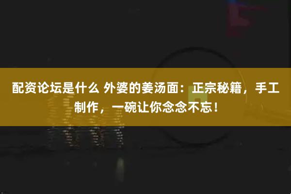 配资论坛是什么 外婆的姜汤面：正宗秘籍，手工制作，一碗让你念念不忘！