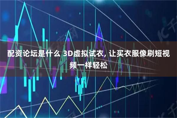 配资论坛是什么 3D虚拟试衣, 让买衣服像刷短视频一样轻松