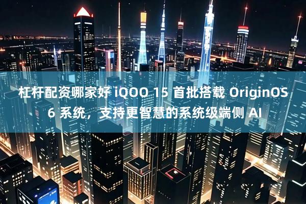 杠杆配资哪家好 iQOO 15 首批搭载 OriginOS 6 系统，支持更智慧的系统级端侧 AI