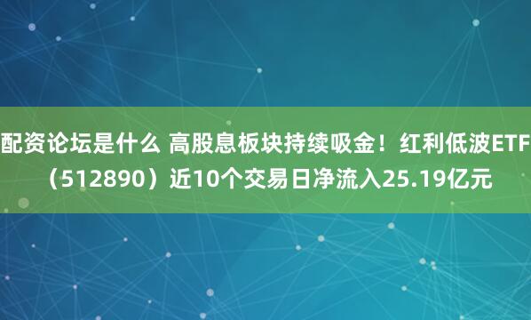 配资论坛是什么 高股息板块持续吸金！红利低波ETF（512890）近10个交易日净流入25.19亿元