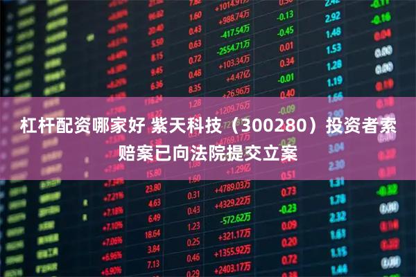 杠杆配资哪家好 紫天科技（300280）投资者索赔案已向法院提交立案