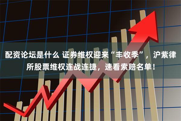 配资论坛是什么 证券维权迎来“丰收季”，沪紫律所股票维权连战连捷，速看索赔名单！