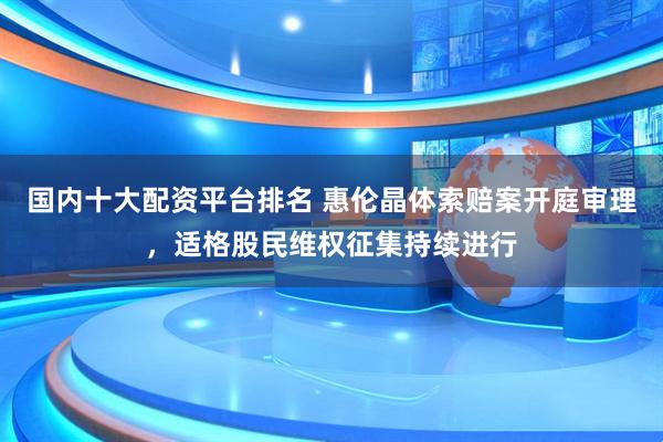 国内十大配资平台排名 惠伦晶体索赔案开庭审理，适格股民维权征集持续进行