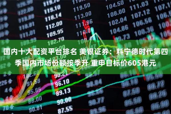 国内十大配资平台排名 美银证券：料宁德时代第四季国内市场份额按季升 重申目标价605港元