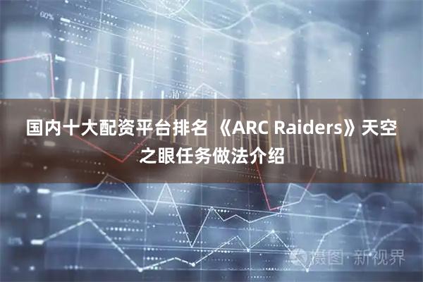 国内十大配资平台排名 《ARC Raiders》天空之眼任务做法介绍