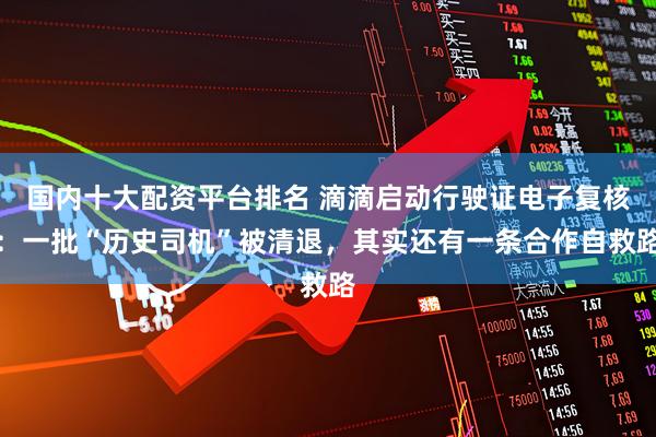 国内十大配资平台排名 滴滴启动行驶证电子复核：一批“历史司机”被清退，其实还有一条合作自救路