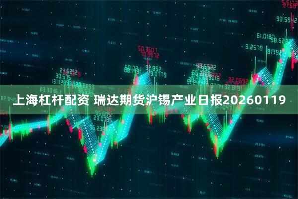 上海杠杆配资 瑞达期货沪锡产业日报20260119