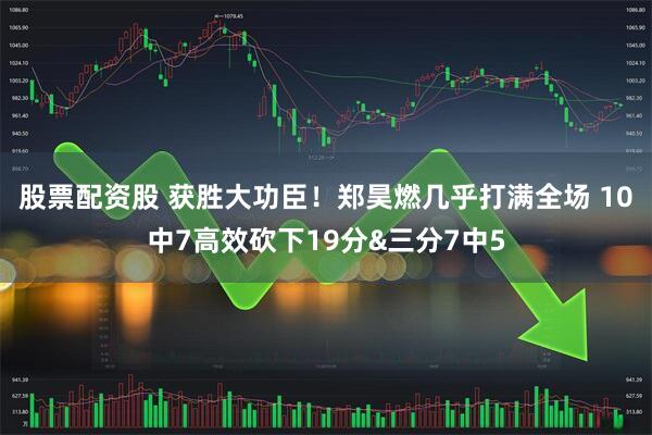 股票配资股 获胜大功臣！郑昊燃几乎打满全场 10中7高效砍下19分&三分7中5