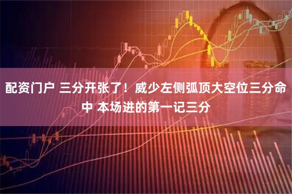 配资门户 三分开张了！威少左侧弧顶大空位三分命中 本场进的第一记三分