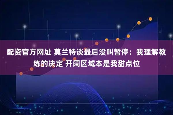 配资官方网址 莫兰特谈最后没叫暂停：我理解教练的决定 开阔区域本是我甜点位