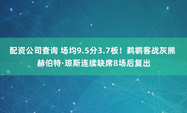 配资公司查询 场均9.5分3.7板！鹈鹕客战灰熊 赫伯特·琼斯连续缺席8场后复出
