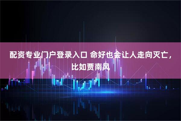 配资专业门户登录入口 命好也会让人走向灭亡，比如贾南风