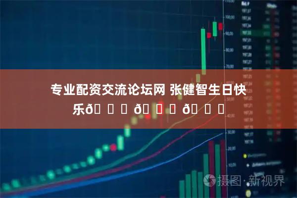 专业配资交流论坛网 张健智生日快乐🎂🎂🎂