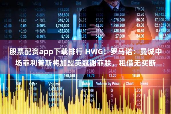 股票配资app下载排行 HWG！罗马诺：曼城中场菲利普斯将加盟英冠谢菲联，租借无买断