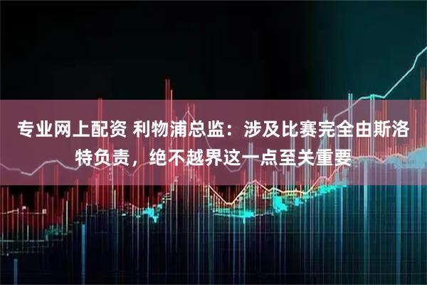 专业网上配资 利物浦总监：涉及比赛完全由斯洛特负责，绝不越界这一点至关重要