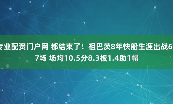 专业配资门户网 都结束了！祖巴茨8年快船生涯出战627场 场均10.5分8.3板1.4助1帽