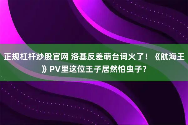 正规杠杆炒股官网 洛基反差萌台词火了！《航海王》PV里这位王子居然怕虫子？