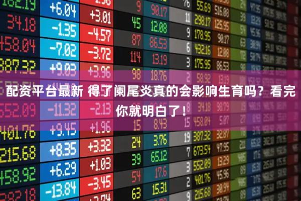 配资平台最新 得了阑尾炎真的会影响生育吗？看完你就明白了！