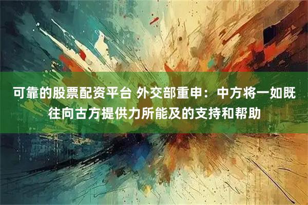 可靠的股票配资平台 外交部重申：中方将一如既往向古方提供力所能及的支持和帮助