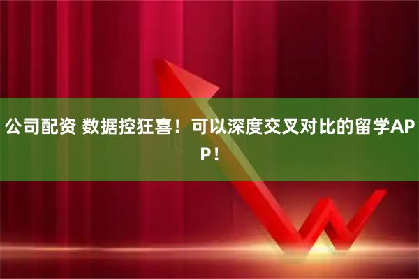 公司配资 数据控狂喜！可以深度交叉对比的留学APP！