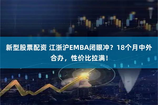 新型股票配资 江浙沪EMBA闭眼冲？18个月中外合办，性价比拉满！