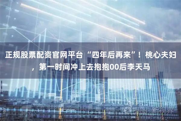 正规股票配资官网平台 “四年后再来”！桃心夫妇，第一时间冲上去抱抱00后李天马