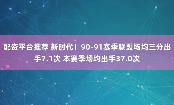 配资平台推荐 新时代！90-91赛季联盟场均三分出手7.1次 本赛季场均出手37.0次