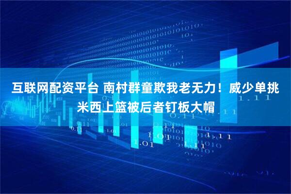 互联网配资平台 南村群童欺我老无力！威少单挑米西上篮被后者钉板大帽