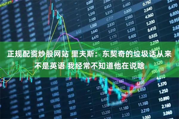 正规配资炒股网站 里夫斯:东契奇的垃圾话从来不是英语 我经常不知道他在说啥