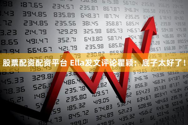 股票配资配资平台 Ella发文评论瞿颖：底子太好了！