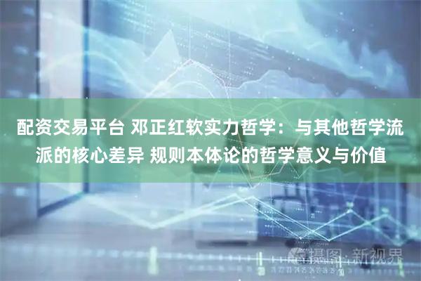 配资交易平台 邓正红软实力哲学：与其他哲学流派的核心差异 规则本体论的哲学意义与价值