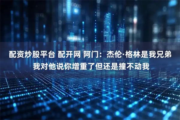 配资炒股平台 配开网 阿门:杰伦·格林是我兄弟 我对他说你增重了但还是撞不动我