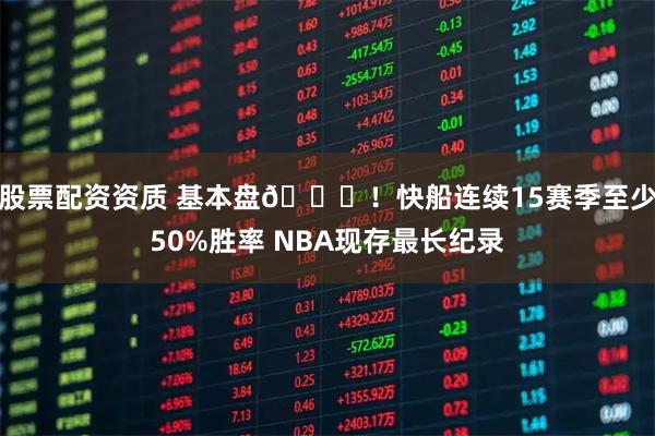 股票配资资质 基本盘🏀！快船连续15赛季至少50%胜率 NBA现存最长纪录