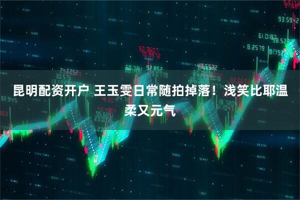 昆明配资开户 王玉雯日常随拍掉落！浅笑比耶温柔又元气