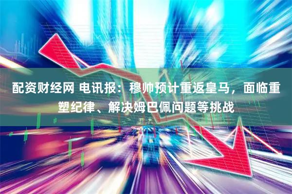 配资财经网 电讯报：穆帅预计重返皇马，面临重塑纪律、解决姆巴佩问题等挑战
