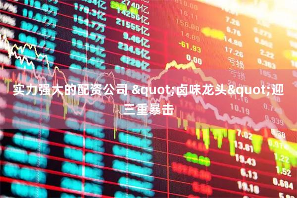 实力强大的配资公司 "卤味龙头"迎三重暴击
