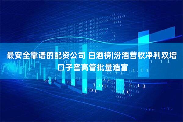 最安全靠谱的配资公司 白酒榜|汾酒营收净利双增 口子窖高管批量造富