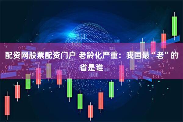 配资网股票配资门户 老龄化严重：我国最“老”的省是谁