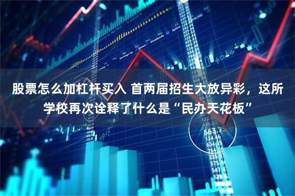 股票怎么加杠杆买入 首两届招生大放异彩，这所学校再次诠释了什么是“民办天花板”