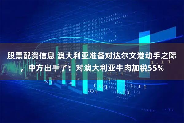 股票配资信息 澳大利亚准备对达尔文港动手之际，中方出手了：对澳大利亚牛肉加税55%