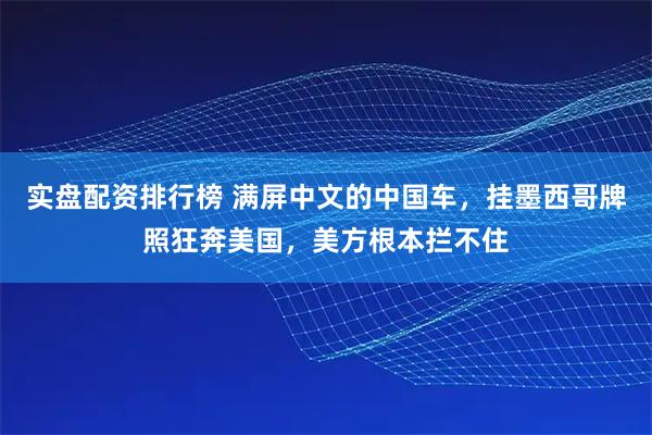 实盘配资排行榜 满屏中文的中国车，挂墨西哥牌照狂奔美国，美方根本拦不住